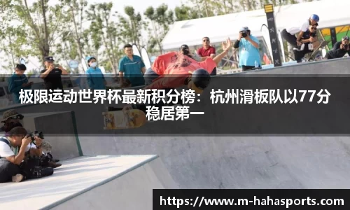 极限运动世界杯最新积分榜：杭州滑板队以77分稳居第一