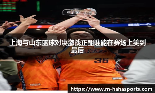上海与山东篮球对决激战正酣谁能在赛场上笑到最后